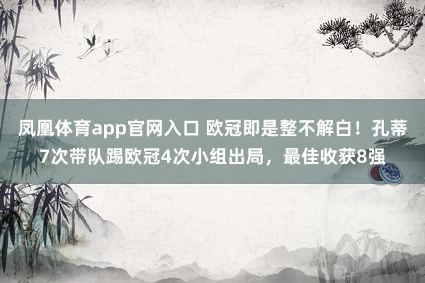 凤凰体育app官网入口 欧冠即是整不解白！孔蒂7次带队踢欧冠4次小组出局，最佳收获8强