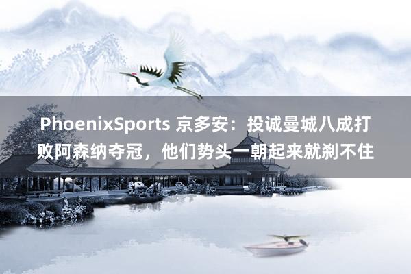 PhoenixSports 京多安：投诚曼城八成打败阿森纳夺冠，他们势头一朝起来就刹不住