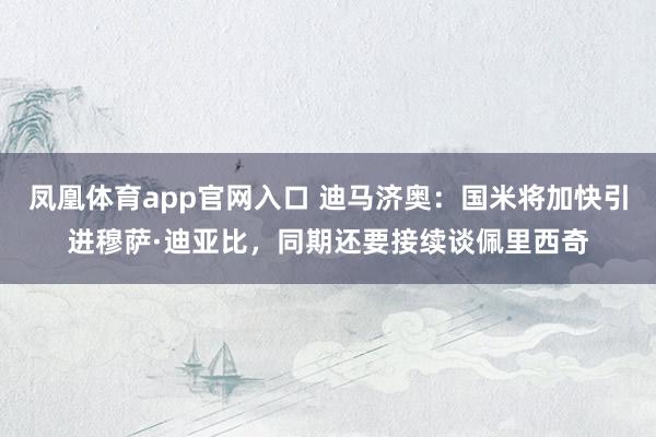 凤凰体育app官网入口 迪马济奥：国米将加快引进穆萨·迪亚比，同期还要接续谈佩里西奇