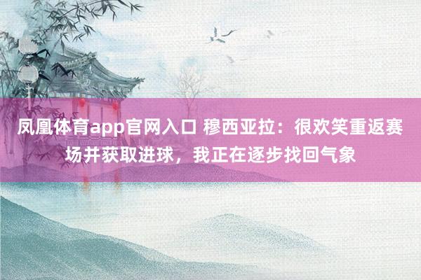 凤凰体育app官网入口 穆西亚拉：很欢笑重返赛场并获取进球，我正在逐步找回气象