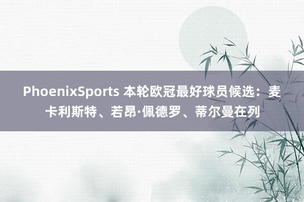 PhoenixSports 本轮欧冠最好球员候选：麦卡利斯特、若昂·佩德罗、蒂尔曼在列