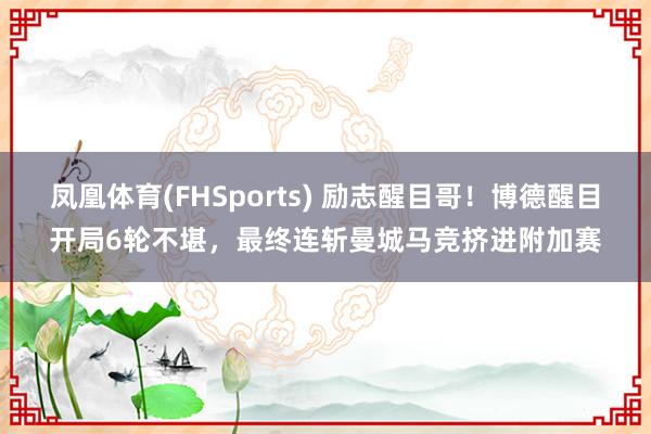 凤凰体育(FHSports) 励志醒目哥！博德醒目开局6轮不堪，最终连斩曼城马竞挤进附加赛