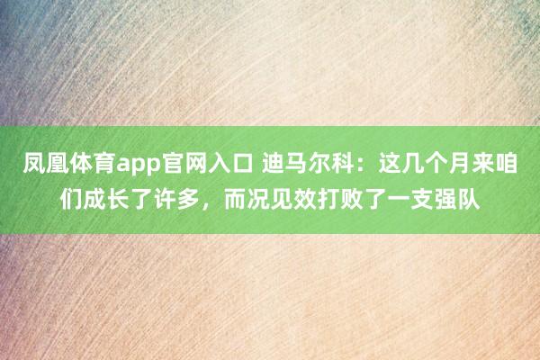 凤凰体育app官网入口 迪马尔科：这几个月来咱们成长了许多，而况见效打败了一支强队