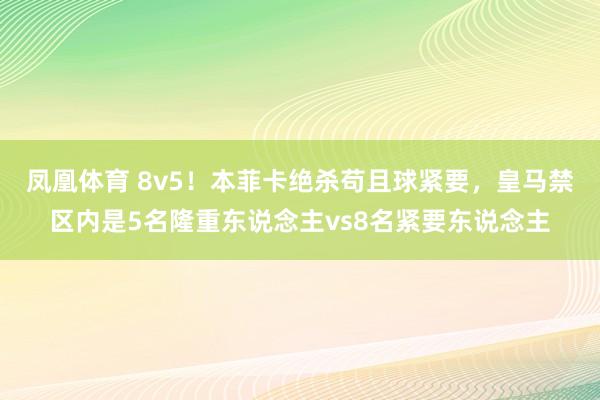 凤凰体育 8v5！本菲卡绝杀苟且球紧要，皇马禁区内是5名隆重东说念主vs8名紧要东说念主