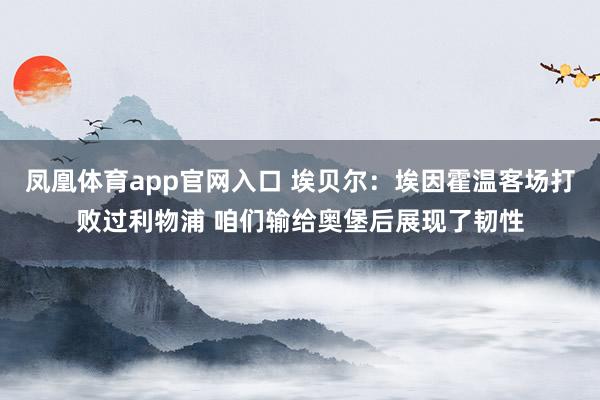 凤凰体育app官网入口 埃贝尔：埃因霍温客场打败过利物浦 咱们输给奥堡后展现了韧性