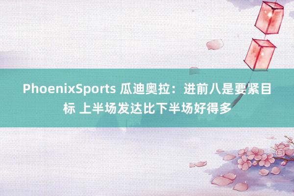 PhoenixSports 瓜迪奥拉：进前八是要紧目标 上半场发达比下半场好得多
