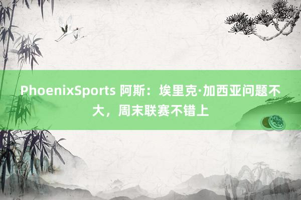 PhoenixSports 阿斯：埃里克·加西亚问题不大，周末联赛不错上