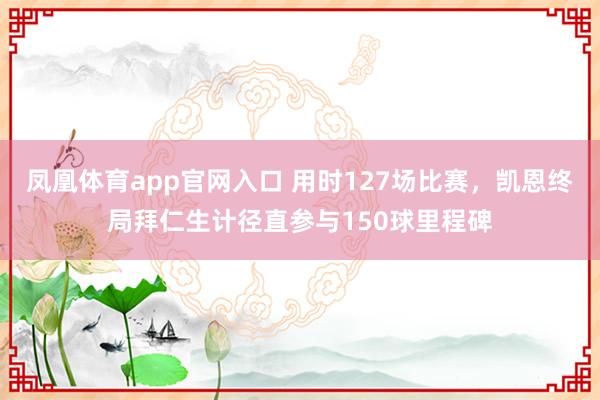 凤凰体育app官网入口 用时127场比赛，凯恩终局拜仁生计径直参与150球里程碑