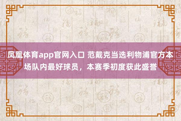 凤凰体育app官网入口 范戴克当选利物浦官方本场队内最好球员，本赛季初度获此盛誉
