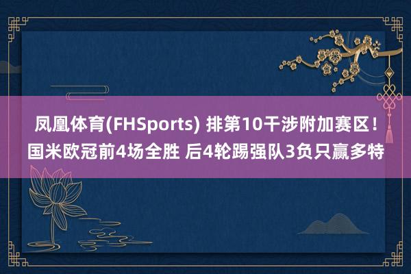 凤凰体育(FHSports) 排第10干涉附加赛区!国米欧冠前4场全胜 后4轮踢强队3负只赢多特
