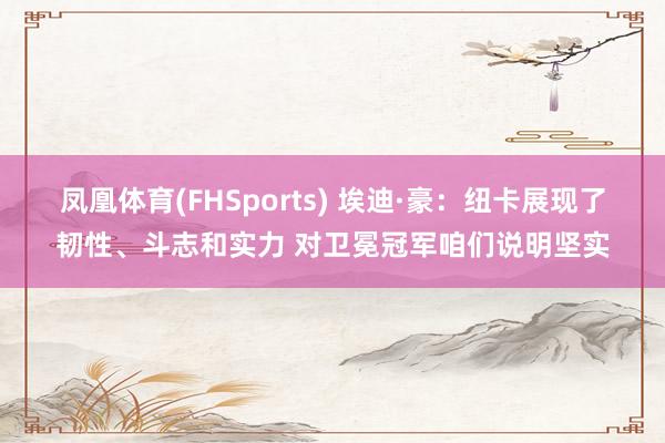 凤凰体育(FHSports) 埃迪·豪：纽卡展现了韧性、斗志和实力 对卫冕冠军咱们说明坚实