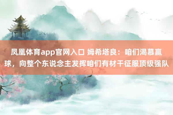 凤凰体育app官网入口 姆希塔良：咱们渴慕赢球，向整个东说念主发挥咱们有材干征服顶级强队