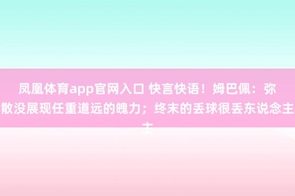 凤凰体育app官网入口 快言快语！姆巴佩：弥散没展现任重道远的魄力；终末的丢球很丢东说念主