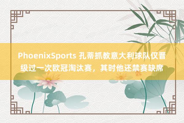 PhoenixSports 孔蒂抓教意大利球队仅晋级过一次欧冠淘汰赛，其时他还禁赛缺席