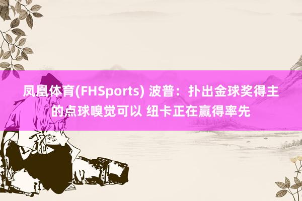 凤凰体育(FHSports) 波普：扑出金球奖得主的点球嗅觉可以 纽卡正在赢得率先