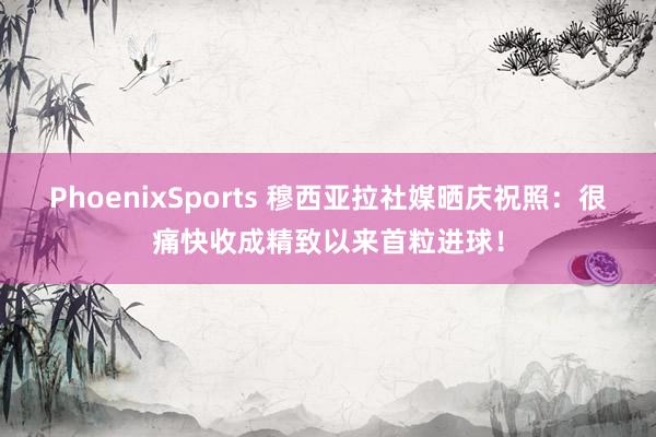 PhoenixSports 穆西亚拉社媒晒庆祝照：很痛快收成精致以来首粒进球！
