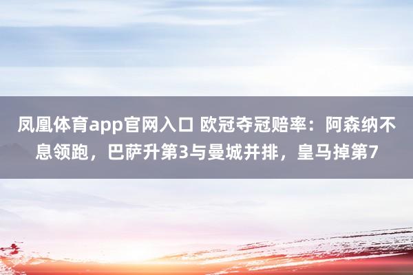 凤凰体育app官网入口 欧冠夺冠赔率：阿森纳不息领跑，巴萨升第3与曼城并排，皇马掉第7