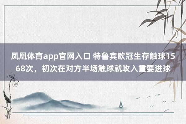 凤凰体育app官网入口 特鲁宾欧冠生存触球1568次，初次在对方半场触球就攻入重要进球
