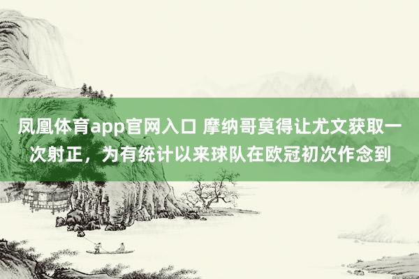 凤凰体育app官网入口 摩纳哥莫得让尤文获取一次射正，为有统计以来球队在欧冠初次作念到