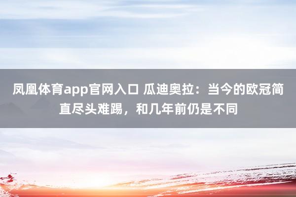 凤凰体育app官网入口 瓜迪奥拉：当今的欧冠简直尽头难踢，和几年前仍是不同