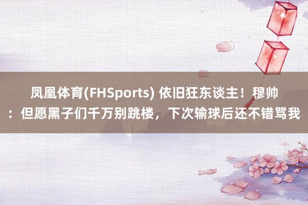 凤凰体育(FHSports) 依旧狂东谈主！穆帅：但愿黑子们千万别跳楼，下次输球后还不错骂我