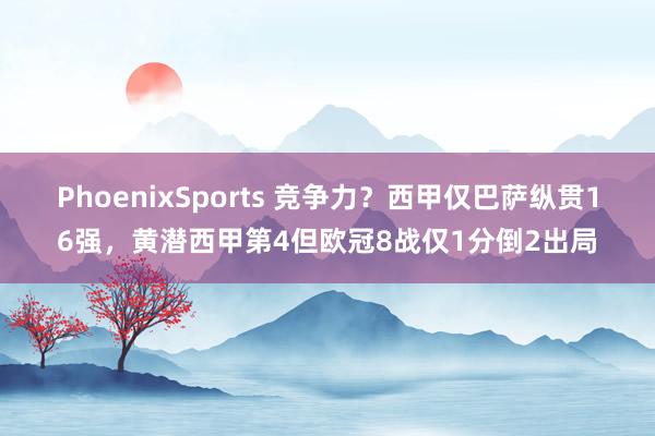 PhoenixSports 竞争力？西甲仅巴萨纵贯16强，黄潜西甲第4但欧冠8战仅1分倒2出局