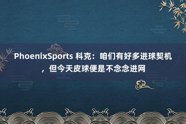 PhoenixSports 科克：咱们有好多进球契机，但今天皮球便是不念念进网