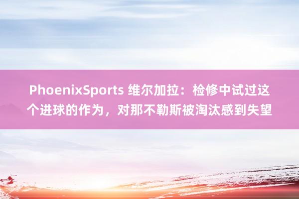 PhoenixSports 维尔加拉：检修中试过这个进球的作为，对那不勒斯被淘汰感到失望
