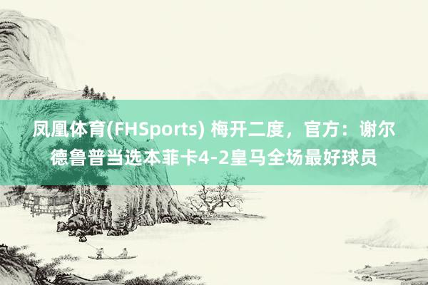 凤凰体育(FHSports) 梅开二度，官方：谢尔德鲁普当选本菲卡4-2皇马全场最好球员