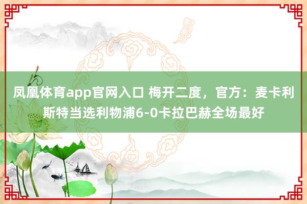 凤凰体育app官网入口 梅开二度，官方：麦卡利斯特当选利物浦6-0卡拉巴赫全场最好