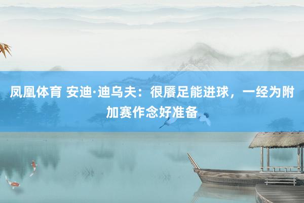 凤凰体育 安迪·迪乌夫：很餍足能进球，一经为附加赛作念好准备