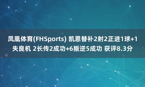 凤凰体育(FHSports) 凯恩替补2射2正进1球+1失良机 2长传2成功+6叛逆5成功 获评8.3分