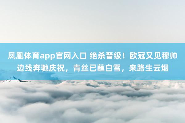 凤凰体育app官网入口 绝杀晋级！欧冠又见穆帅边线奔驰庆祝，青丝已蘸白雪，来路生云烟