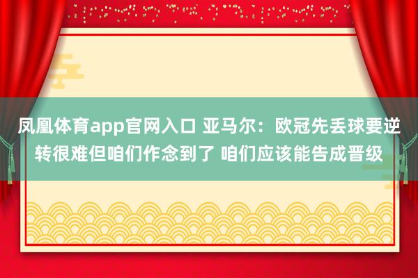 凤凰体育app官网入口 亚马尔：欧冠先丢球要逆转很难但咱们作念到了 咱们应该能告成晋级