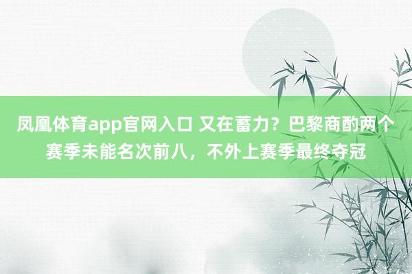 凤凰体育app官网入口 又在蓄力？巴黎商酌两个赛季未能名次前八，不外上赛季最终夺冠