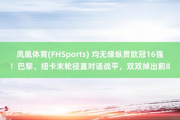 凤凰体育(FHSports) 均无缘纵贯欧冠16强！巴黎、纽卡末轮径直对话战平，双双掉出前8