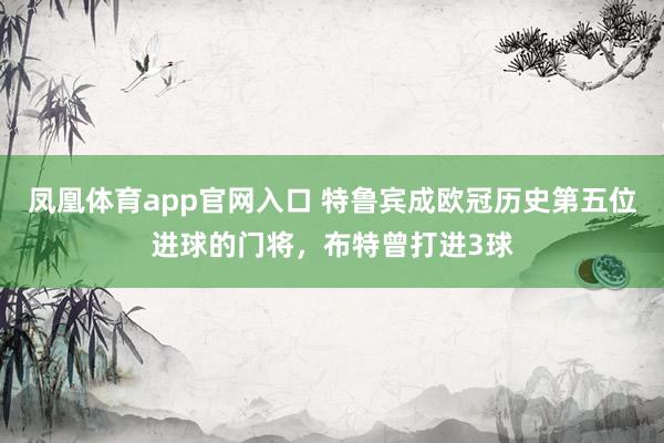 凤凰体育app官网入口 特鲁宾成欧冠历史第五位进球的门将，布特曾打进3球