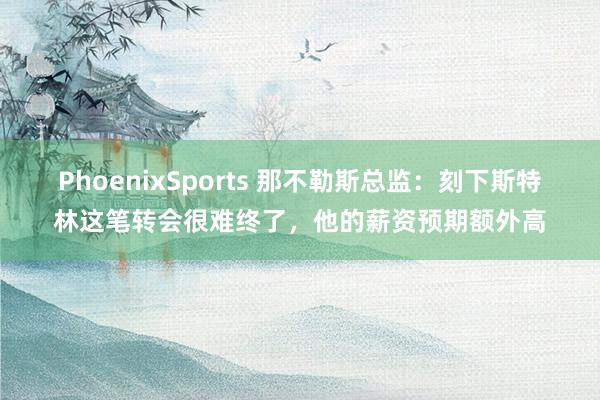 PhoenixSports 那不勒斯总监：刻下斯特林这笔转会很难终了，他的薪资预期额外高