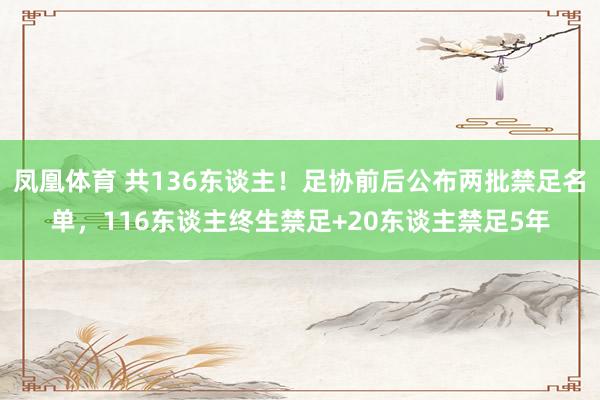 凤凰体育 共136东谈主！足协前后公布两批禁足名单，116东谈主终生禁足+20东谈主禁足5年