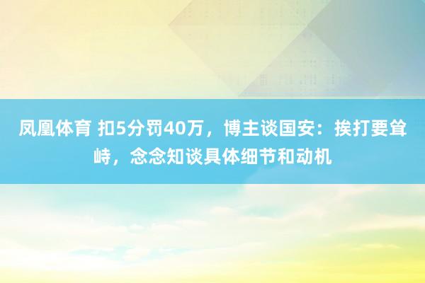 凤凰体育 扣5分罚40万，博主谈国安：挨打要耸峙，念念知谈具体细节和动机