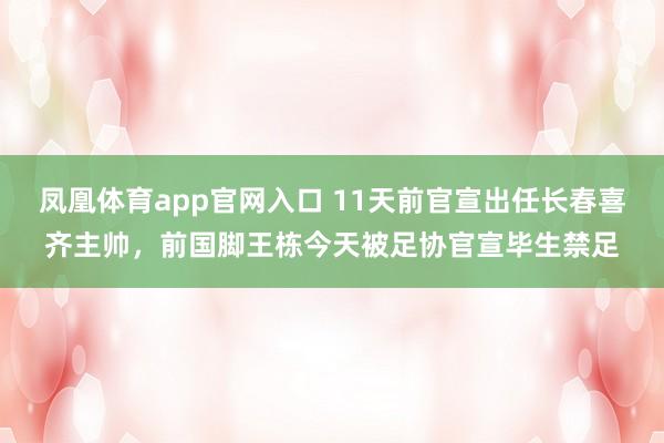 凤凰体育app官网入口 11天前官宣出任长春喜齐主帅，前国脚王栋今天被足协官宣毕生禁足