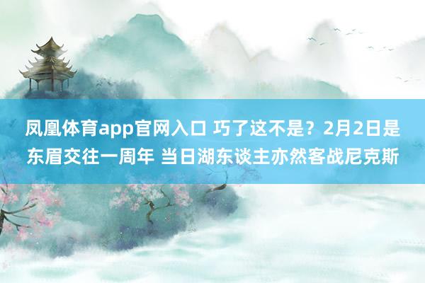 凤凰体育app官网入口 巧了这不是？2月2日是东眉交往一周年 当日湖东谈主亦然客战尼克斯