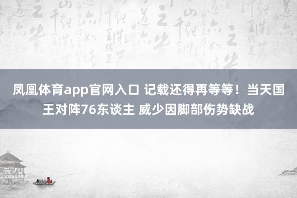 凤凰体育app官网入口 记载还得再等等！当天国王对阵76东谈主 威少因脚部伤势缺战