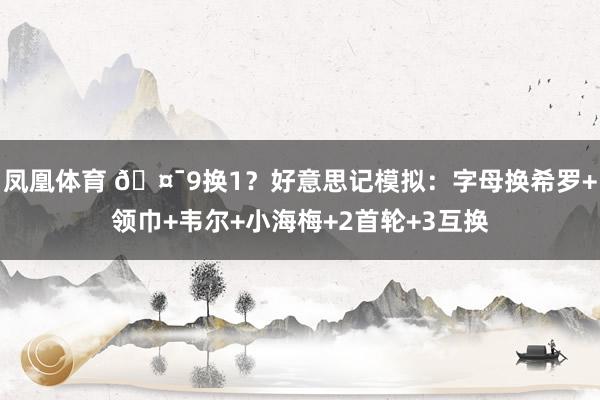 凤凰体育 🤯9换1？好意思记模拟：字母换希罗+领巾+韦尔+小海梅+2首轮+3互换