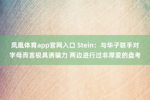 凤凰体育app官网入口 Stein：与华子联手对字母而言极具诱骗力 两边进行过非厚爱的盘考