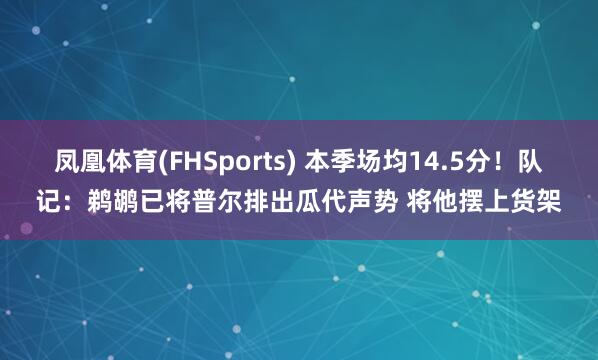 凤凰体育(FHSports) 本季场均14.5分！队记：鹈鹕已将普尔排出瓜代声势 将他摆上货架