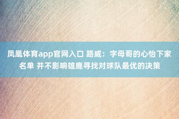 凤凰体育app官网入口 路威：字母哥的心怡下家名单 并不影响雄鹿寻找对球队最优的决策