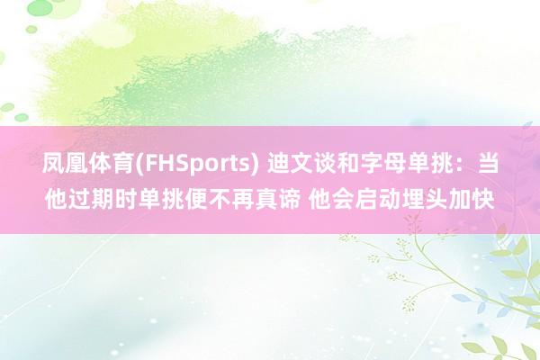 凤凰体育(FHSports) 迪文谈和字母单挑：当他过期时单挑便不再真谛 他会启动埋头加快