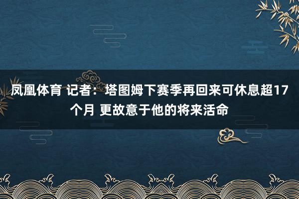 凤凰体育 记者：塔图姆下赛季再回来可休息超17个月 更故意于他的将来活命