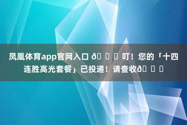 凤凰体育app官网入口 🎉叮！您的「十四连胜高光套餐」已投递！请查收👉